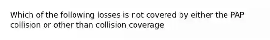 Which of the following losses is not covered by either the PAP collision or other than collision coverage