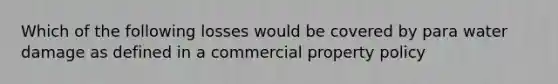 Which of the following losses would be covered by para water damage as defined in a commercial property policy