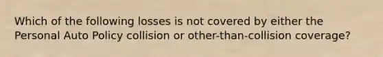 Which of the following losses is not covered by either the Personal Auto Policy collision or other-than-collision coverage?