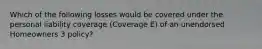 Which of the following losses would be covered under the personal liability coverage (Coverage E) of an unendorsed Homeowners 3 policy?