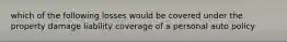 which of the following losses would be covered under the property damage liability coverage of a personal auto policy