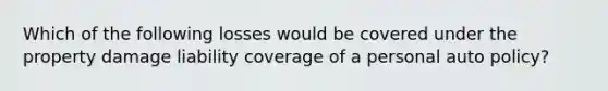 Which of the following losses would be covered under the property damage liability coverage of a personal auto policy?