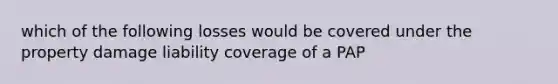 which of the following losses would be covered under the property damage liability coverage of a PAP