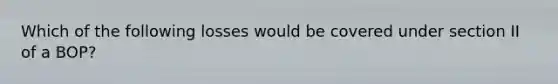 Which of the following losses would be covered under section II of a BOP?