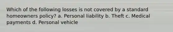 Which of the following losses is not covered by a standard homeowners policy? a. Personal liability b. Theft c. Medical payments d. Personal vehicle