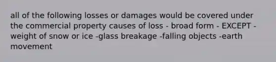 all of the following losses or damages would be covered under the commercial property causes of loss - broad form - EXCEPT -weight of snow or ice -glass breakage -falling objects -earth movement