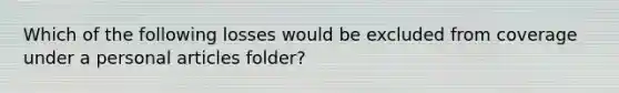 Which of the following losses would be excluded from coverage under a personal articles folder?