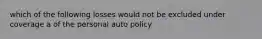 which of the following losses would not be excluded under coverage a of the personal auto policy