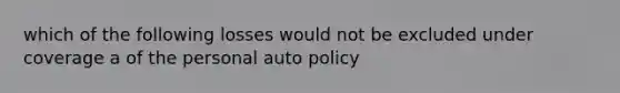 which of the following losses would not be excluded under coverage a of the personal auto policy