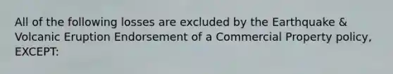 All of the following losses are excluded by the Earthquake & Volcanic Eruption Endorsement of a Commercial Property policy, EXCEPT: