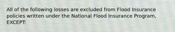 All of the following losses are excluded from Flood Insurance policies written under the National Flood Insurance Program, EXCEPT: