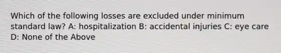 Which of the following losses are excluded under minimum standard law? A: hospitalization B: accidental injuries C: eye care D: None of the Above