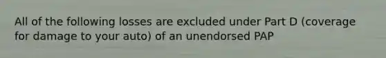 All of the following losses are excluded under Part D (coverage for damage to your auto) of an unendorsed PAP