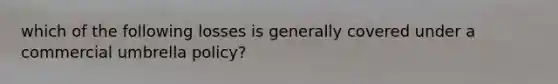 which of the following losses is generally covered under a commercial umbrella policy?