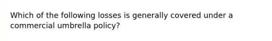 Which of the following losses is generally covered under a commercial umbrella policy?