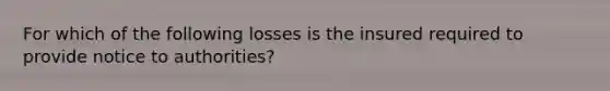 For which of the following losses is the insured required to provide notice to authorities?