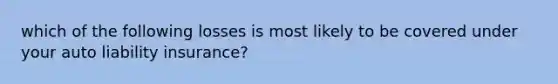 which of the following losses is most likely to be covered under your auto liability insurance?