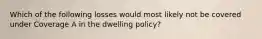 Which of the following losses would most likely not be covered under Coverage A in the dwelling policy?