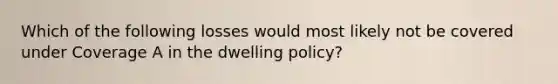 Which of the following losses would most likely not be covered under Coverage A in the dwelling policy?