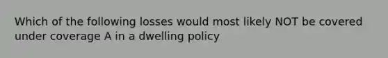 Which of the following losses would most likely NOT be covered under coverage A in a dwelling policy