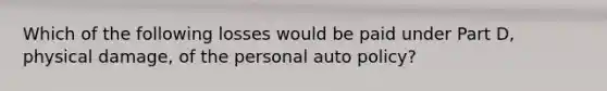 Which of the following losses would be paid under Part D, physical damage, of the personal auto policy?