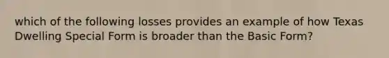 which of the following losses provides an example of how Texas Dwelling Special Form is broader than the Basic Form?