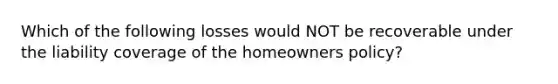 Which of the following losses would NOT be recoverable under the liability coverage of the homeowners policy?