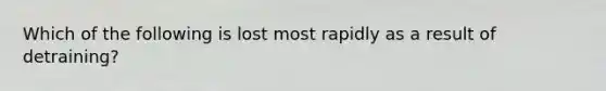 Which of the following is lost most rapidly as a result of detraining?