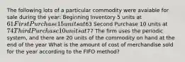 The following lots of a particular commodity were avaiable for sale during the year: Beginning Inventory 5 units at 61 First Purchase 15 units at63 Second Purchase 10 units at 74 Third Purchase 10 units at77 The firm uses the periodic system, and there are 20 units of the commodity on hand at the end of the year What is the amount of cost of merchandise sold for the year according to the FIFO method?