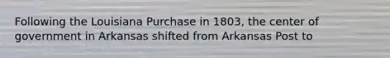 Following the Louisiana Purchase in 1803, the center of government in Arkansas shifted from Arkansas Post to
