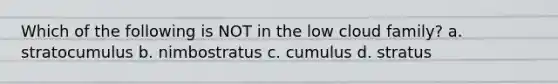 Which of the following is NOT in the low cloud family? a. stratocumulus b. nimbostratus c. cumulus d. stratus