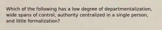 Which of the following has a low degree of departmentalization, wide spans of control, authority centralized in a single person, and little formalization?