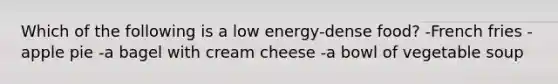 Which of the following is a low energy-dense food? -French fries -apple pie -a bagel with cream cheese -a bowl of vegetable soup