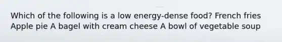 Which of the following is a low energy-dense food? French fries Apple pie A bagel with cream cheese A bowl of vegetable soup