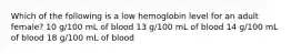 Which of the following is a low hemoglobin level for an adult female? 10 g/100 mL of blood 13 g/100 mL of blood 14 g/100 mL of blood 18 g/100 mL of blood