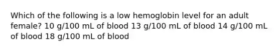 Which of the following is a low hemoglobin level for an adult female? 10 g/100 mL of blood 13 g/100 mL of blood 14 g/100 mL of blood 18 g/100 mL of blood