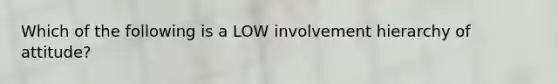 Which of the following is a LOW involvement hierarchy of attitude?