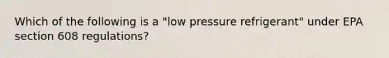 Which of the following is a "low pressure refrigerant" under EPA section 608 regulations?