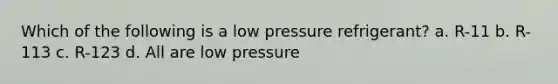 Which of the following is a low pressure refrigerant? a. R-11 b. R-113 c. R-123 d. All are low pressure