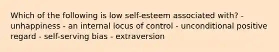 Which of the following is low self-esteem associated with? - unhappiness - an internal locus of control - unconditional positive regard - self-serving bias - extraversion