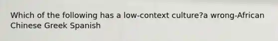 Which of the following has a low-context culture?a wrong-African Chinese Greek Spanish