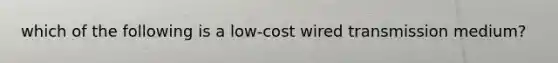 which of the following is a low-cost wired transmission medium?