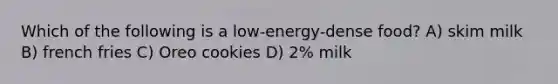 Which of the following is a low-energy-dense food? A) skim milk B) french fries C) Oreo cookies D) 2% milk