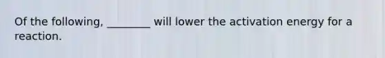 Of the following, ________ will lower the activation energy for a reaction.