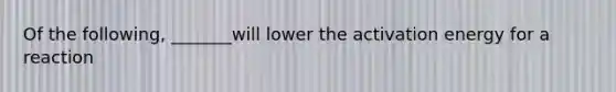 Of the following, _______will lower the activation energy for a reaction