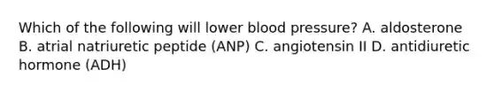 Which of the following will lower <a href='https://www.questionai.com/knowledge/kD0HacyPBr-blood-pressure' class='anchor-knowledge'>blood pressure</a>? A. aldosterone B. atrial natriuretic peptide (ANP) C. angiotensin II D. antidiuretic hormone (ADH)