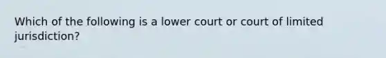 Which of the following is a lower court or court of limited jurisdiction?