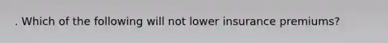 . Which of the following will not lower insurance premiums?
