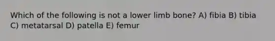 Which of the following is not a <a href='https://www.questionai.com/knowledge/kF4ILRdZqC-lower-limb' class='anchor-knowledge'>lower limb</a> bone? A) fibia B) tibia C) metatarsal D) patella E) femur