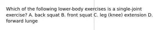 Which of the following lower-body exercises is a single-joint exercise? A. back squat B. front squat C. leg (knee) extension D. forward lunge